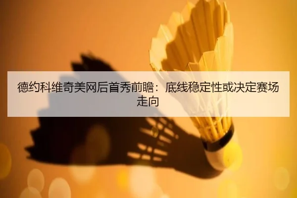 德约科维奇美网后首秀前瞻:底线稳定性或决定赛场走向